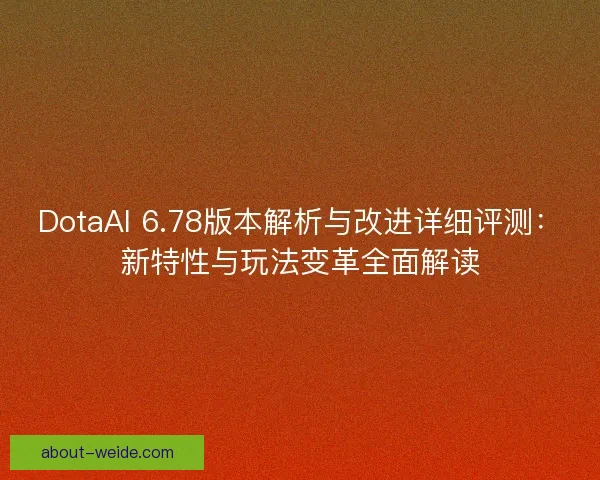 DotaAI 6.78版本解析与改进详细评测：新特性与玩法变革全面解读