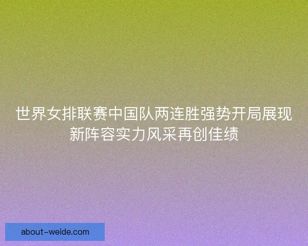 世界女排联赛中国队两连胜强势开局展现新阵容实力风采再创佳绩