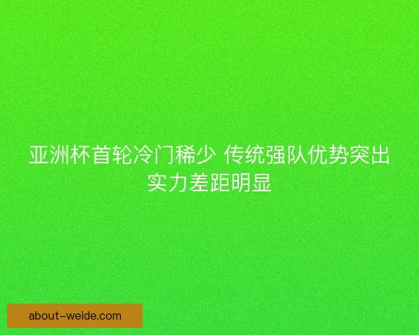 亚洲杯首轮冷门稀少 传统强队优势突出实力差距明显