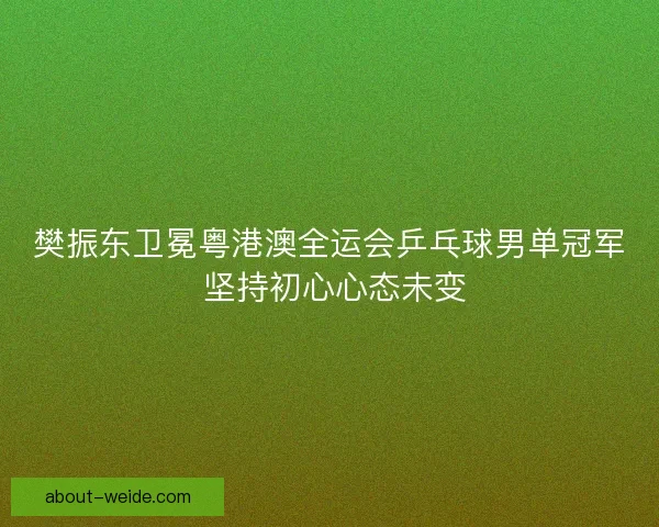 樊振东卫冕粤港澳全运会乒乓球男单冠军 坚持初心心态未变